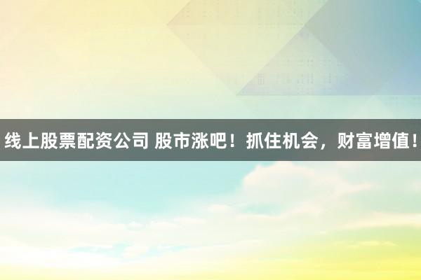 线上股票配资公司 股市涨吧！抓住机会，财富增值！