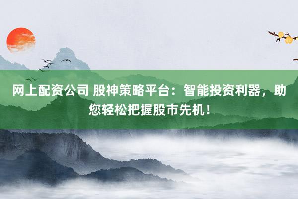 网上配资公司 股神策略平台：智能投资利器，助您轻松把握股市先机！
