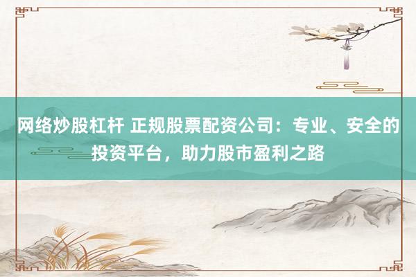 网络炒股杠杆 正规股票配资公司：专业、安全的投资平台，助力股市盈利之路
