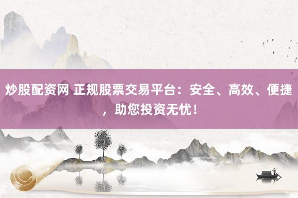 炒股配资网 正规股票交易平台：安全、高效、便捷，助您投资无忧！