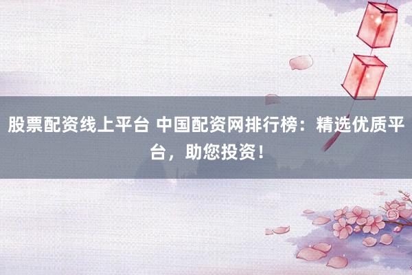 股票配资线上平台 中国配资网排行榜：精选优质平台，助您投资！
