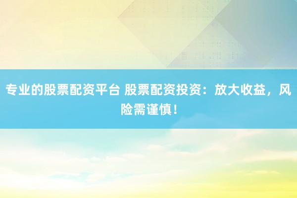 专业的股票配资平台 股票配资投资：放大收益，风险需谨慎！