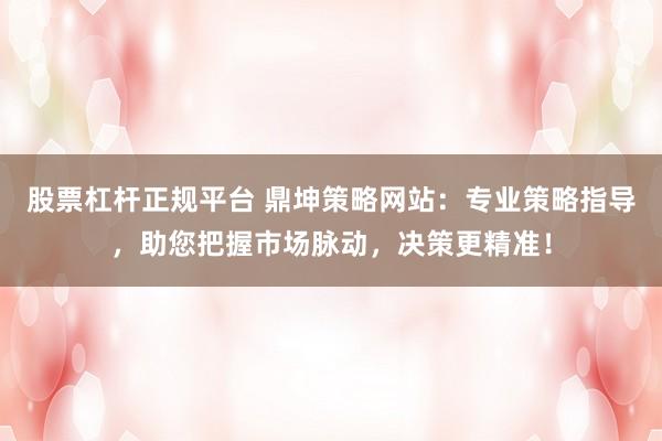 股票杠杆正规平台 鼎坤策略网站：专业策略指导，助您把握市场脉动，决策更精准！