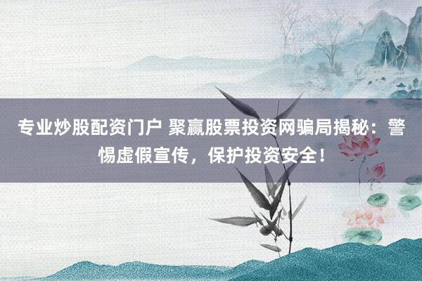 专业炒股配资门户 聚赢股票投资网骗局揭秘：警惕虚假宣传，保护投资安全！
