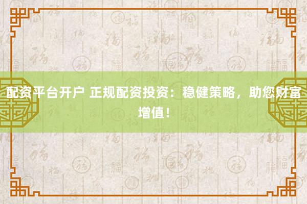 配资平台开户 正规配资投资：稳健策略，助您财富增值！