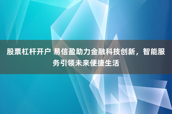股票杠杆开户 易信盈助力金融科技创新，智能服务引领未来便捷生活