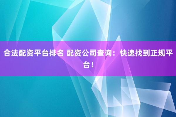 合法配资平台排名 配资公司查询：快速找到正规平台！