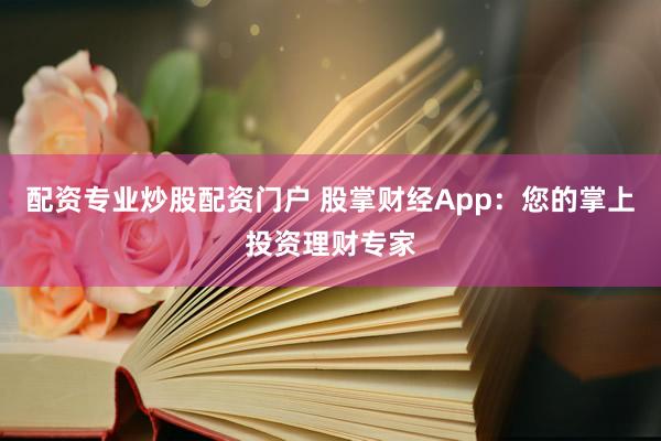配资专业炒股配资门户 股掌财经App：您的掌上投资理财专家
