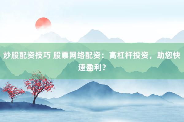 炒股配资技巧 股票网络配资：高杠杆投资，助您快速盈利？