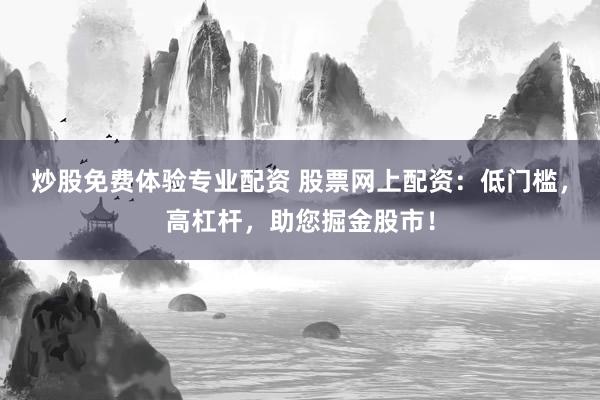 炒股免费体验专业配资 股票网上配资：低门槛，高杠杆，助您掘金股市！