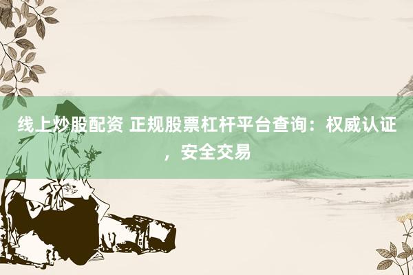 线上炒股配资 正规股票杠杆平台查询：权威认证，安全交易