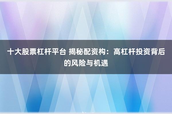 十大股票杠杆平台 揭秘配资构：高杠杆投资背后的风险与机遇
