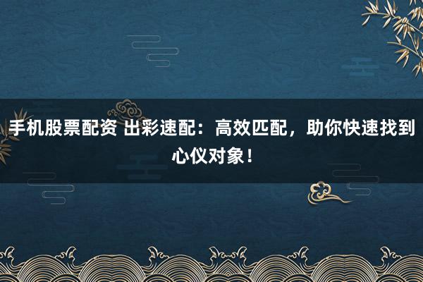 手机股票配资 出彩速配：高效匹配，助你快速找到心仪对象！