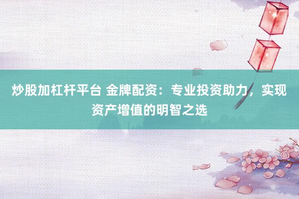 炒股加杠杆平台 金牌配资：专业投资助力，实现资产增值的明智之选