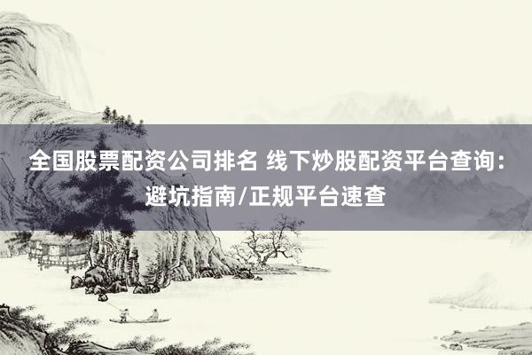 全国股票配资公司排名 线下炒股配资平台查询：避坑指南/正规平台速查