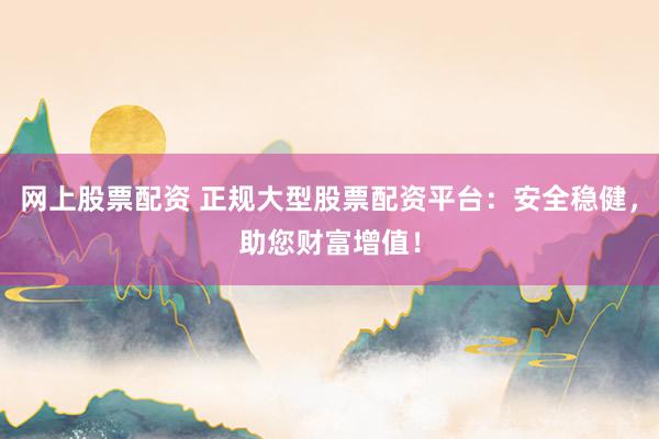 网上股票配资 正规大型股票配资平台：安全稳健，助您财富增值！