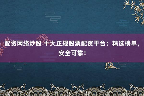 配资网络炒股 十大正规股票配资平台：精选榜单，安全可靠！