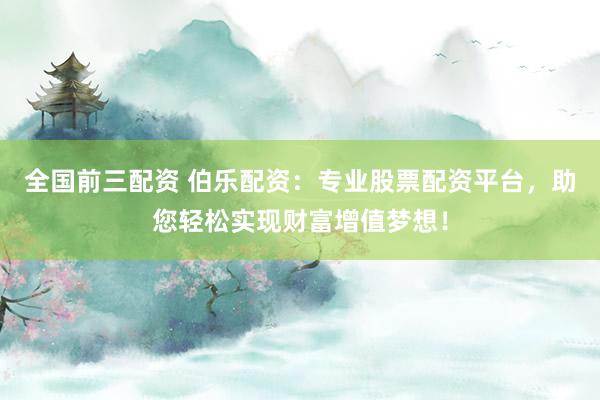 全国前三配资 伯乐配资：专业股票配资平台，助您轻松实现财富增值梦想！