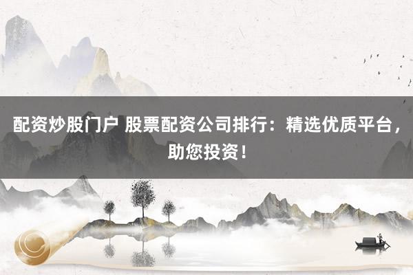 配资炒股门户 股票配资公司排行：精选优质平台，助您投资！