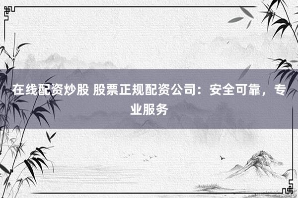 在线配资炒股 股票正规配资公司：安全可靠，专业服务