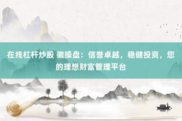 在线杠杆炒股 徽操盘：信誉卓越，稳健投资，您的理想财富管理平台