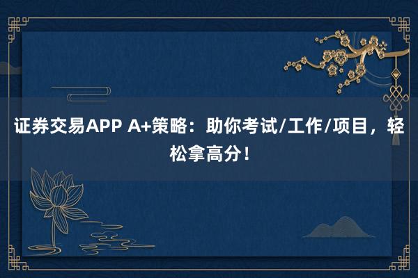 证券交易APP A+策略：助你考试/工作/项目，轻松拿高分！