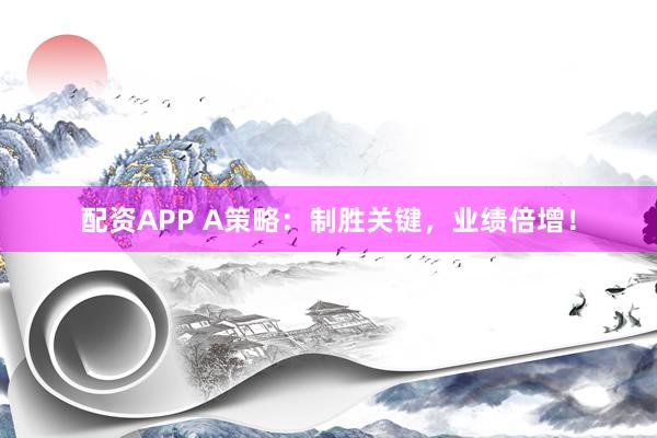 配资APP A策略：制胜关键，业绩倍增！