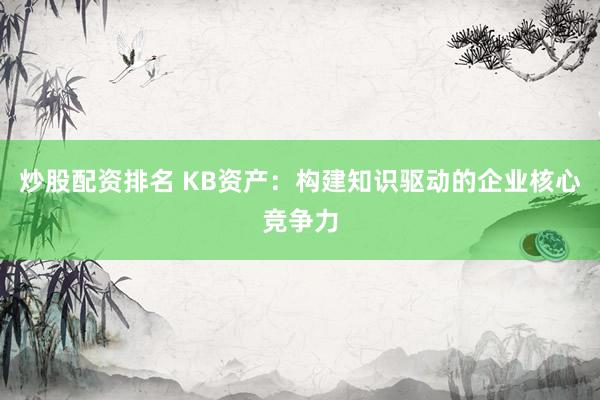 炒股配资排名 KB资产：构建知识驱动的企业核心竞争力