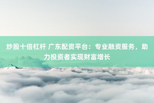 炒股十倍杠杆 广东配资平台：专业融资服务，助力投资者实现财富增长