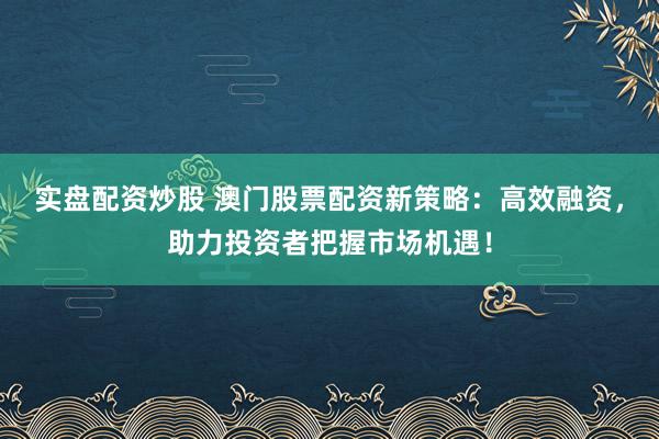实盘配资炒股 澳门股票配资新策略：高效融资，助力投资者把握市场机遇！