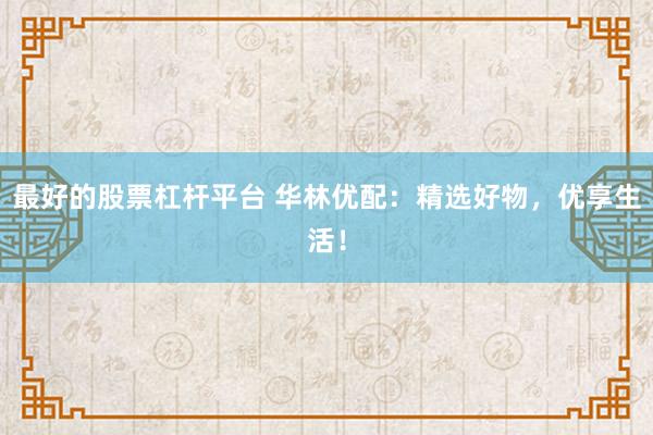 最好的股票杠杆平台 华林优配：精选好物，优享生活！