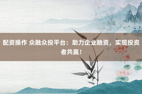 配资操作 众融众投平台：助力企业融资，实现投资者共赢！