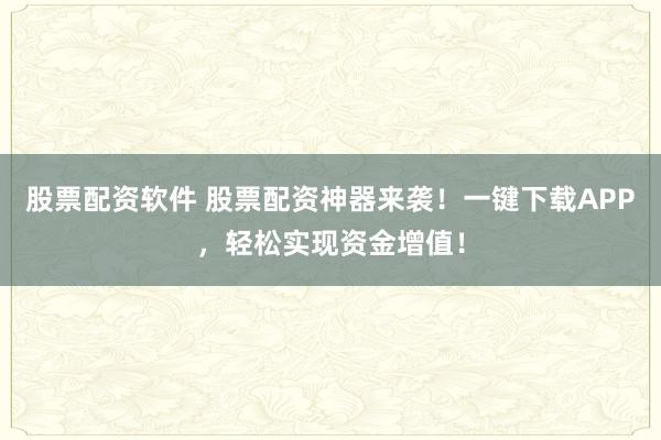股票配资软件 股票配资神器来袭！一键下载APP，轻松实现资金增值！