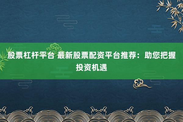 股票杠杆平台 最新股票配资平台推荐：助您把握投资机遇