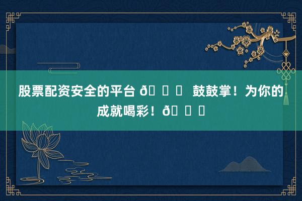 股票配资安全的平台 🎉 鼓鼓掌！为你的成就喝彩！👏