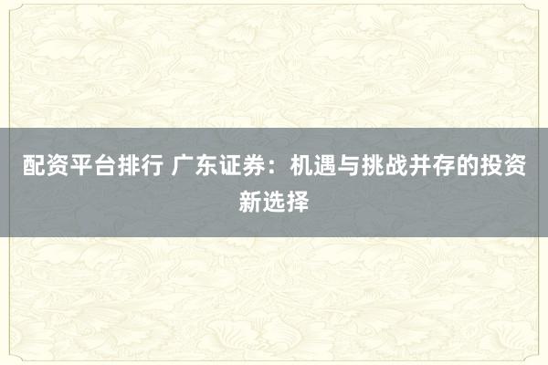 配资平台排行 广东证券：机遇与挑战并存的投资新选择