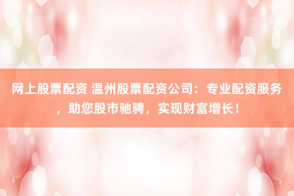 网上股票配资 温州股票配资公司：专业配资服务，助您股市驰骋，实现财富增长！