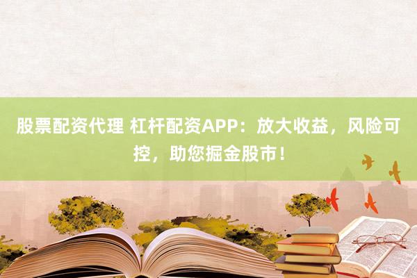 股票配资代理 杠杆配资APP：放大收益，风险可控，助您掘金股市！