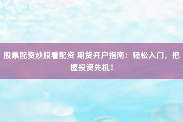 股票配资炒股看配资 期货开户指南：轻松入门，把握投资先机！