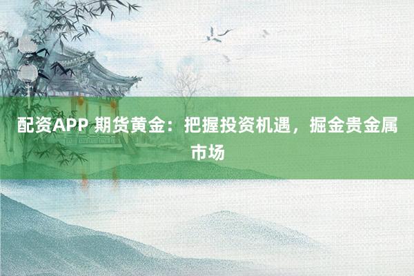 配资APP 期货黄金：把握投资机遇，掘金贵金属市场