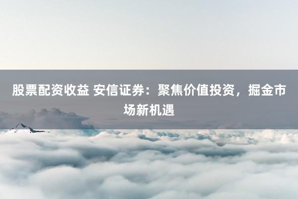 股票配资收益 安信证券：聚焦价值投资，掘金市场新机遇