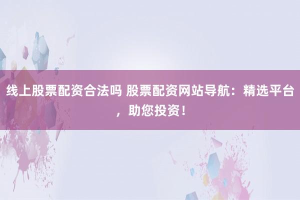 线上股票配资合法吗 股票配资网站导航：精选平台，助您投资！