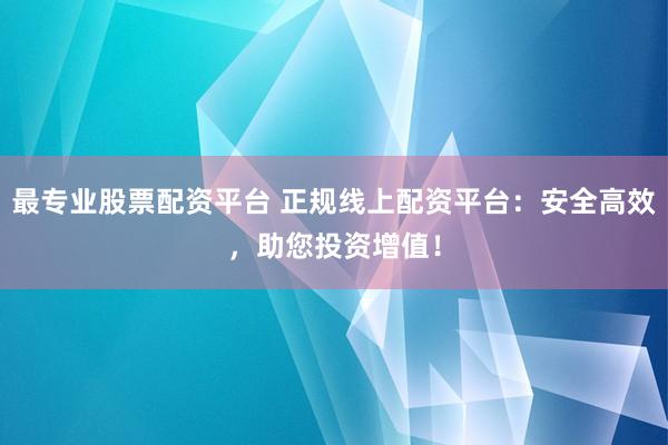 最专业股票配资平台 正规线上配资平台：安全高效，助您投资增值！