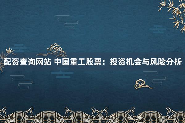 配资查询网站 中国重工股票：投资机会与风险分析