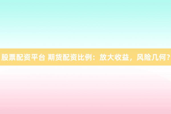股票配资平台 期货配资比例：放大收益，风险几何？