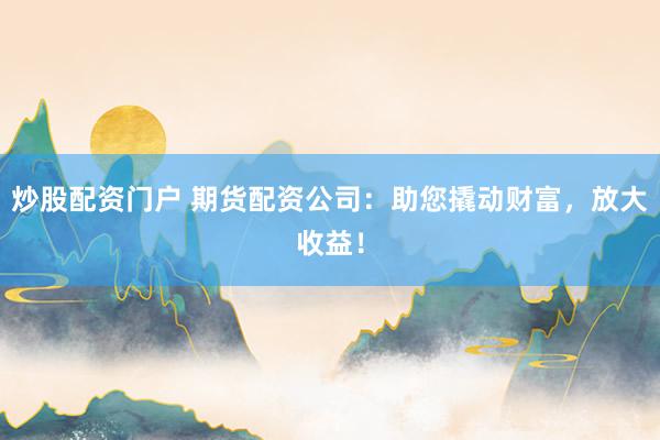 炒股配资门户 期货配资公司：助您撬动财富，放大收益！