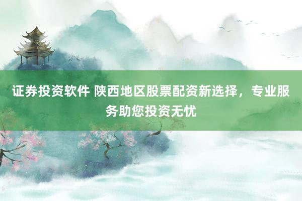 证券投资软件 陕西地区股票配资新选择，专业服务助您投资无忧