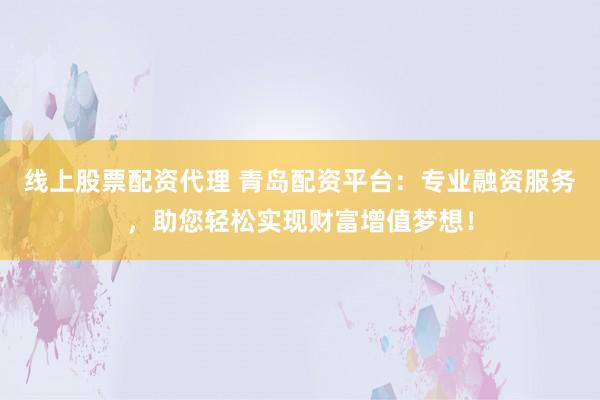 线上股票配资代理 青岛配资平台：专业融资服务，助您轻松实现财富增值梦想！