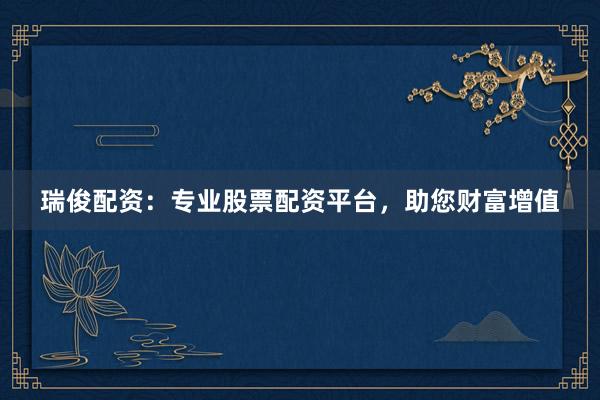 瑞俊配资：专业股票配资平台，助您财富增值