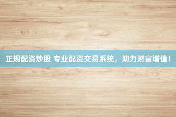 正规配资炒股 专业配资交易系统，助力财富增值！